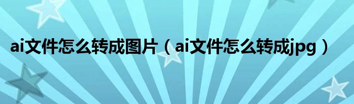 ai文件怎么转成图片（ai文件怎么转成jpg）