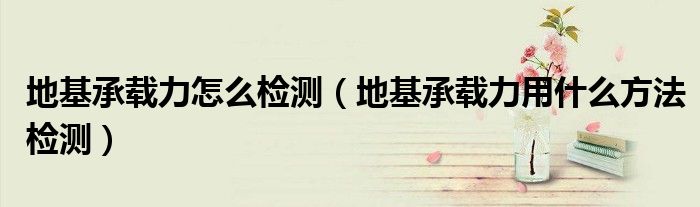 地基承载力怎么检测（地基承载力用什么方法检测）