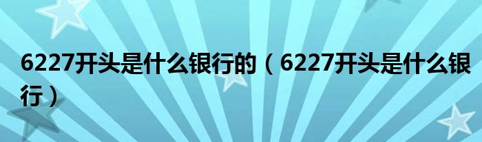 6227开头是什么银行的（6227开头是什么银行）