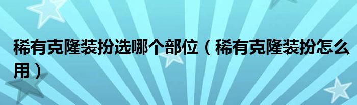 稀有克隆装扮选哪个部位（稀有克隆装扮怎么用）