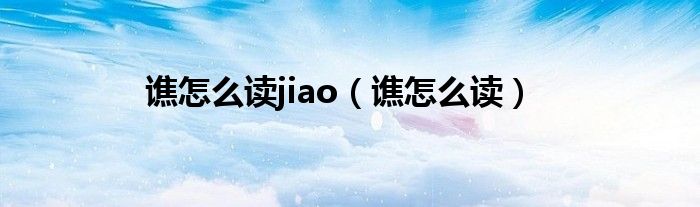 谯怎么读jiao（谯怎么读）