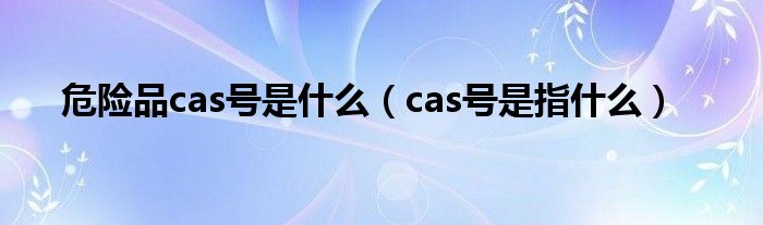 危险品cas号是什么（cas号是指什么）