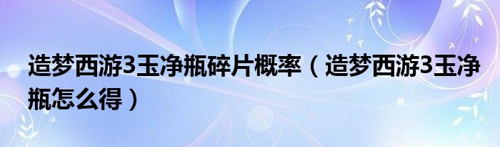 造梦西游3玉净瓶碎片概率（造梦西游3玉净瓶怎么得）