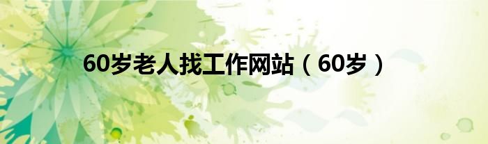 60岁老人找工作网站（60岁）