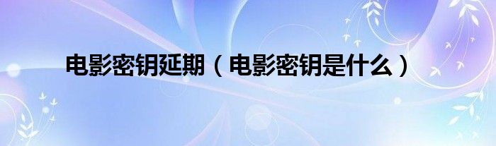 电影密钥延期（电影密钥是什么）