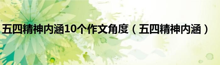 五四精神内涵10个作文角度（五四精神内涵）