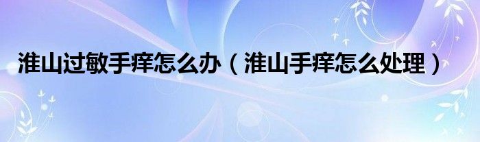 淮山过敏手痒怎么办（淮山手痒怎么处理）
