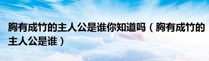 胸有成竹的主人公是谁你知道吗（胸有成竹的主人公是谁）