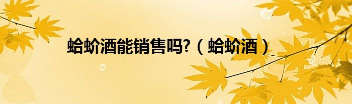 蛤蚧酒能销售吗?（蛤蚧酒）