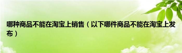 哪种商品不能在淘宝上销售（以下哪件商品不能在淘宝上发布）