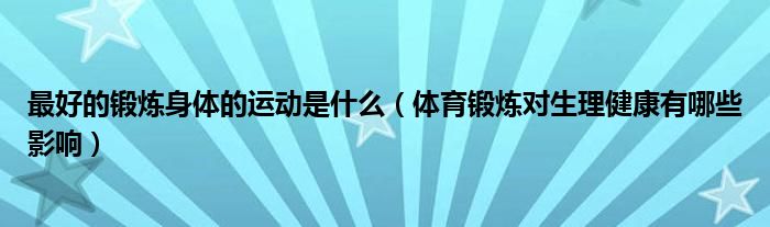 最好的锻炼身体的运动是什么（体育锻炼对生理健康有哪些影响）