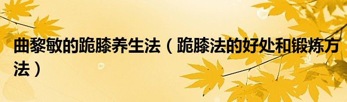 曲黎敏的跪膝养生法（跪膝法的好处和锻炼方法）