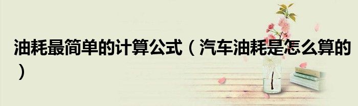油耗最简单的计算公式（汽车油耗是怎么算的）
