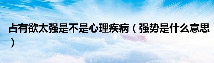 占有欲太强是不是心理疾病（强势是什么意思）