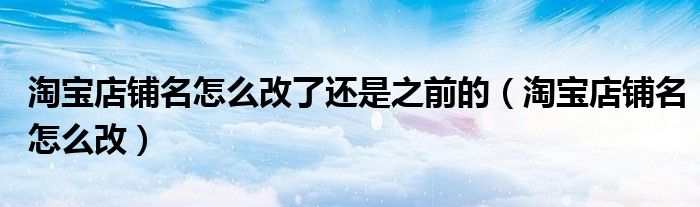淘宝店铺名怎么改了还是之前的（淘宝店铺名怎么改）
