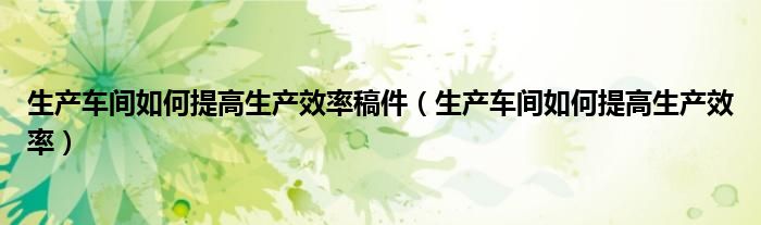 生产车间如何提高生产效率稿件（生产车间如何提高生产效率）
