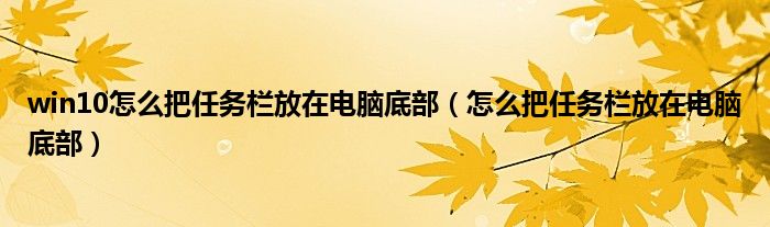 win10怎么把任务栏放在电脑底部（怎么把任务栏放在电脑底部）