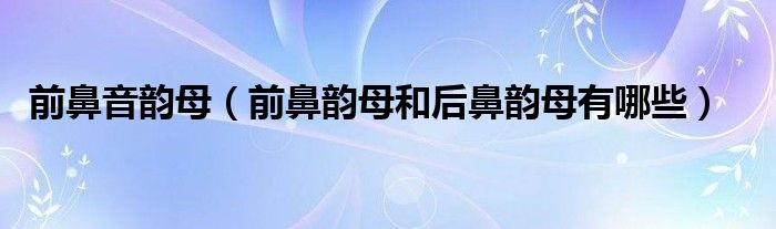 前鼻音韵母（前鼻韵母和后鼻韵母有哪些）