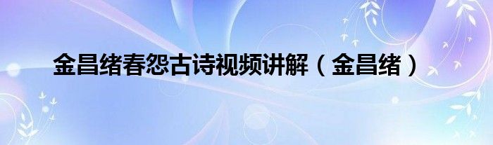 金昌绪春怨古诗视频讲解（金昌绪）