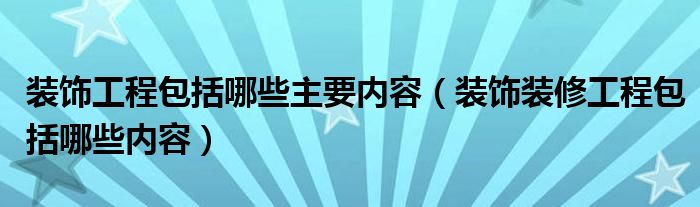 装饰工程包括哪些主要内容（装饰装修工程包括哪些内容）