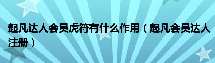 起凡达人会员虎符有什么作用（起凡会员达人注册）