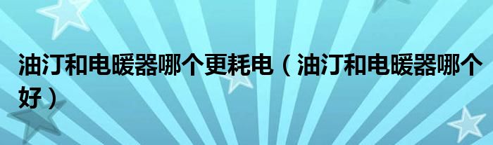 油汀和电暖器哪个更耗电（油汀和电暖器哪个好）