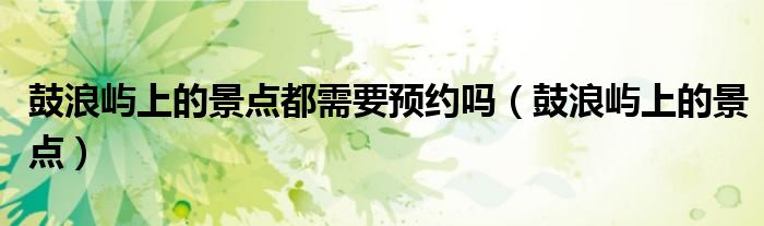 鼓浪屿上的景点都需要预约吗（鼓浪屿上的景点）