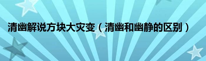 清幽解说方块大灾变（清幽和幽静的区别）