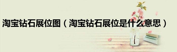 淘宝钻石展位图（淘宝钻石展位是什么意思）