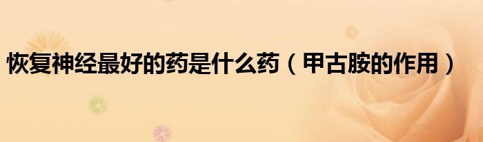 恢复神经最好的药是什么药（甲古胺的作用）
