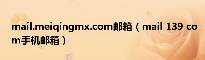 mail.meiqingmx.com邮箱（mail 139 com手机邮箱）
