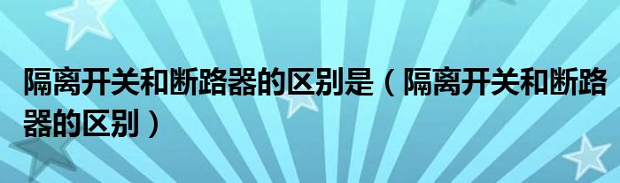 隔离开关和断路器的区别是（隔离开关和断路器的区别）