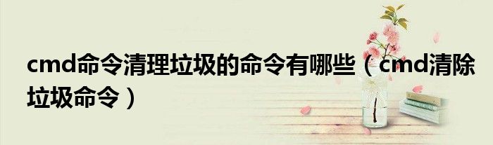 cmd命令清理垃圾的命令有哪些（cmd清除垃圾命令）