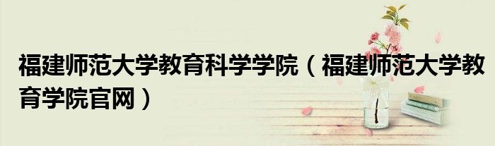 福建师范大学教育科学学院（福建师范大学教育学院官网）