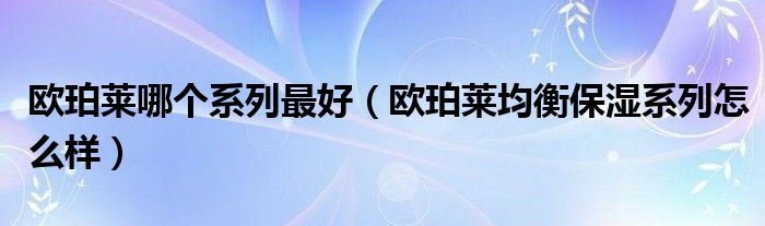 欧珀莱哪个系列最好（欧珀莱均衡保湿系列怎么样）