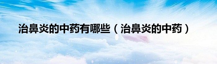 治鼻炎的中药有哪些（治鼻炎的中药）