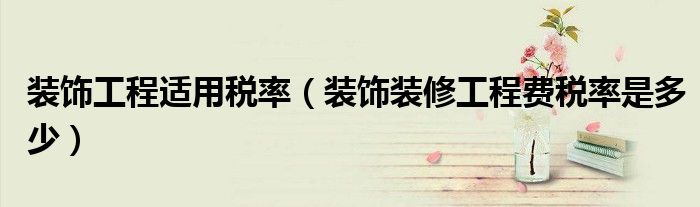 装饰工程适用税率（装饰装修工程费税率是多少）