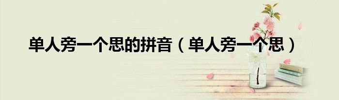 单人旁一个思的拼音（单人旁一个思）
