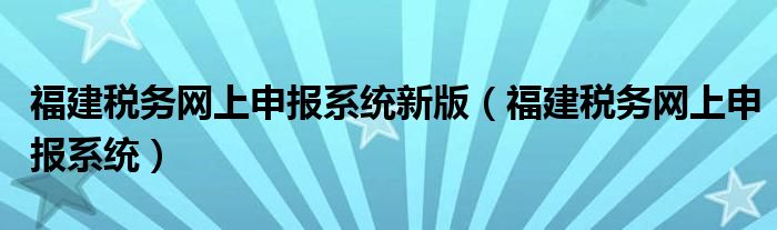 福建税务网上申报系统新版（福建税务网上申报系统）