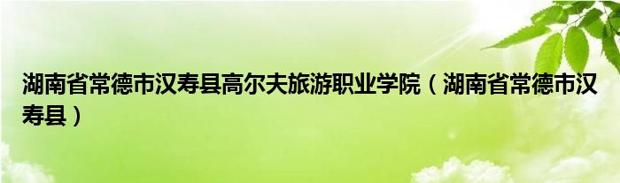 湖南省常德市汉寿县高尔夫旅游职业学院（湖南省常德市汉寿县）