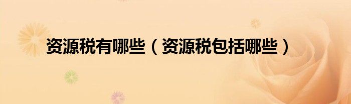 资源税有哪些（资源税包括哪些）