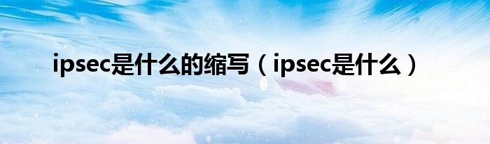 ipsec是什么的缩写（ipsec是什么）