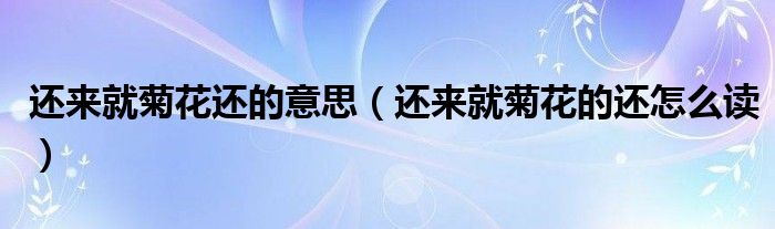 还来就菊花还的意思（还来就菊花的还怎么读）