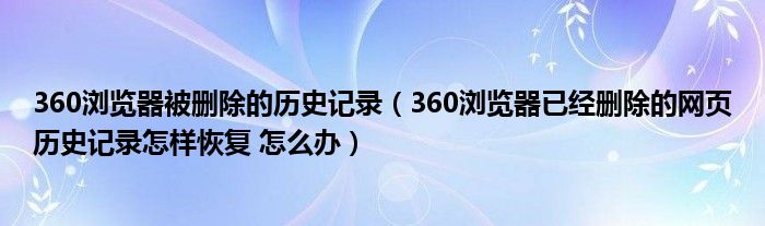 360浏览器被删除的历史记录（360浏览器已经删除的网页历史记录怎样恢复 怎么办）