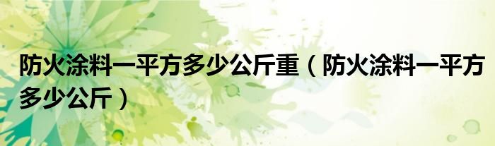 防火涂料一平方多少公斤重（防火涂料一平方多少公斤）