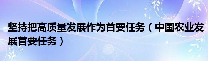 坚持把高质量发展作为首要任务（中国农业发展首要任务）