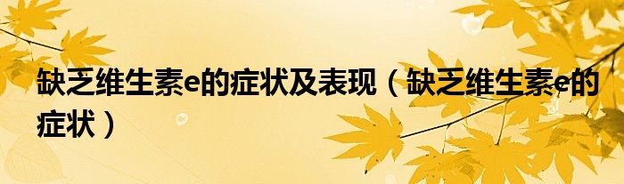 缺乏维生素e的症状及表现（缺乏维生素e的症状）