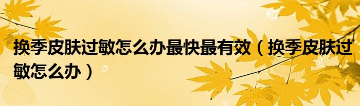 换季皮肤过敏怎么办最快最有效（换季皮肤过敏怎么办）