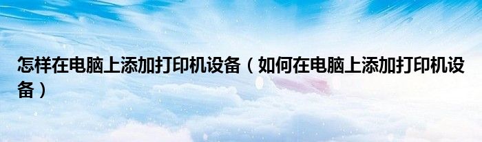 怎样在电脑上添加打印机设备（如何在电脑上添加打印机设备）