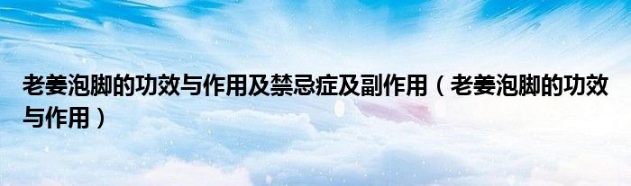 老姜泡脚的功效与作用及禁忌症及副作用（老姜泡脚的功效与作用）